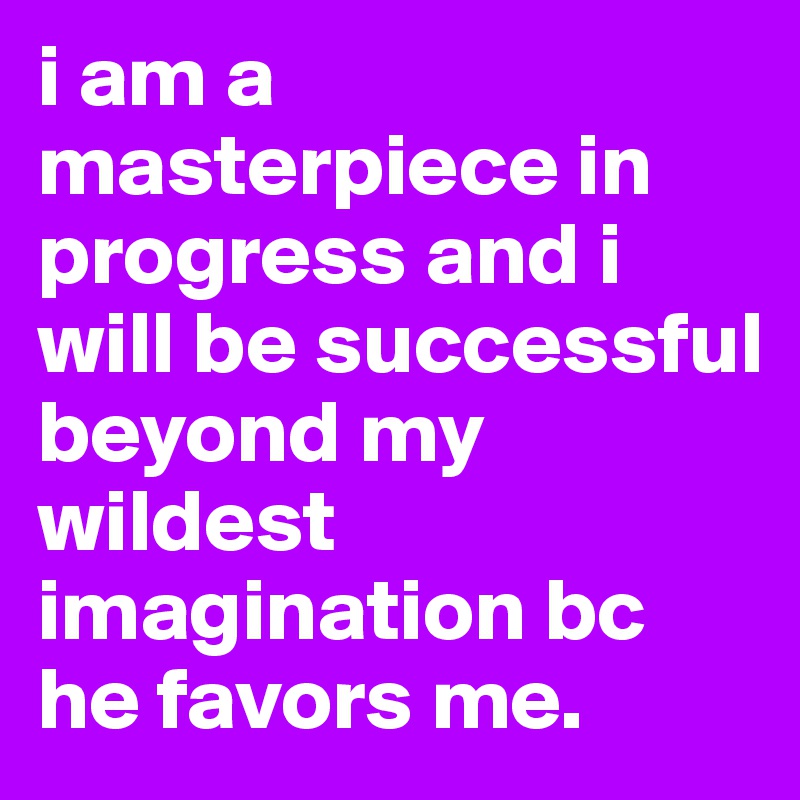 i am a masterpiece in progress and i will be successful beyond my wildest imagination bc he favors me. 