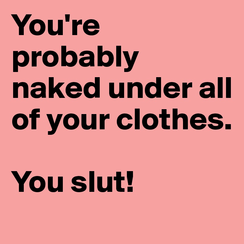 You're probably naked under all of your clothes. 

You slut! 