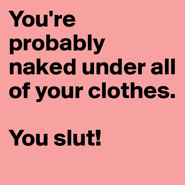 You're probably naked under all of your clothes. 

You slut! 