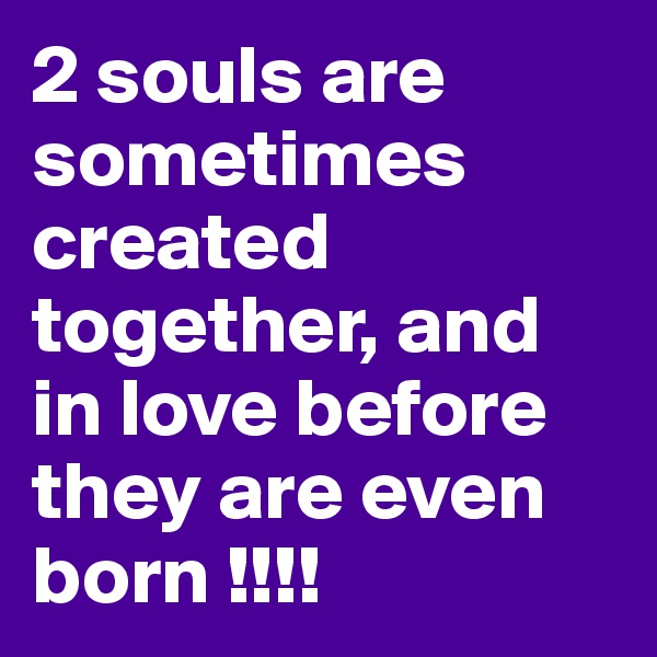 2 souls are sometimes created together, and in love before they are even born !!!!