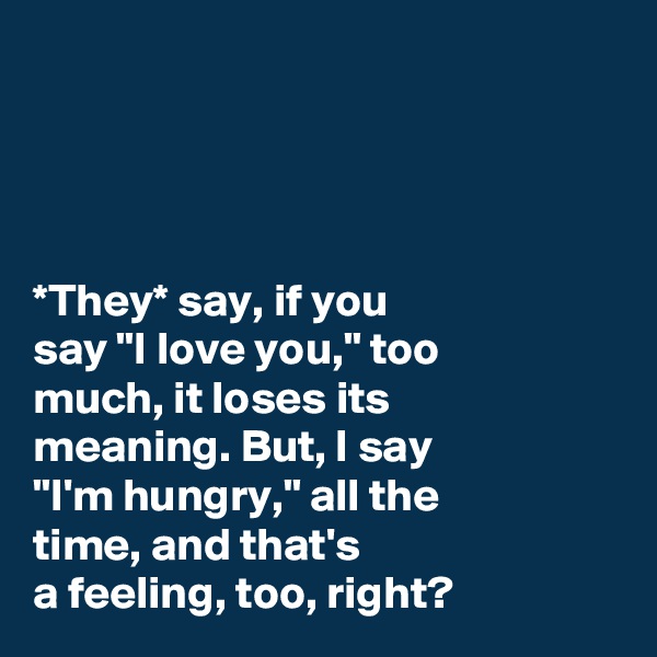 




*They* say, if you 
say "I love you," too 
much, it loses its 
meaning. But, I say 
"I'm hungry," all the 
time, and that's 
a feeling, too, right? 
