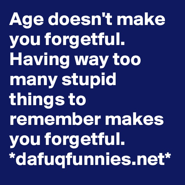 Age doesn't make you forgetful. Having way too many stupid things to remember makes you forgetful. 
*dafuqfunnies.net*