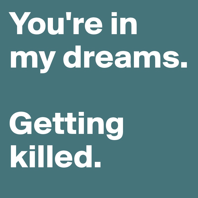 You're in my dreams.

Getting
killed.
