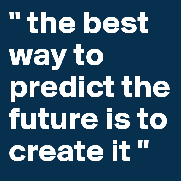 " the best way to predict the future is to create it "
