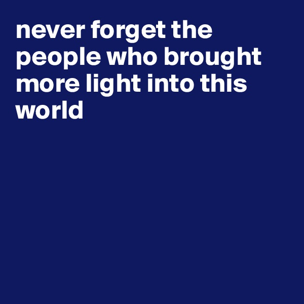 never forget the people who brought more light into this world





