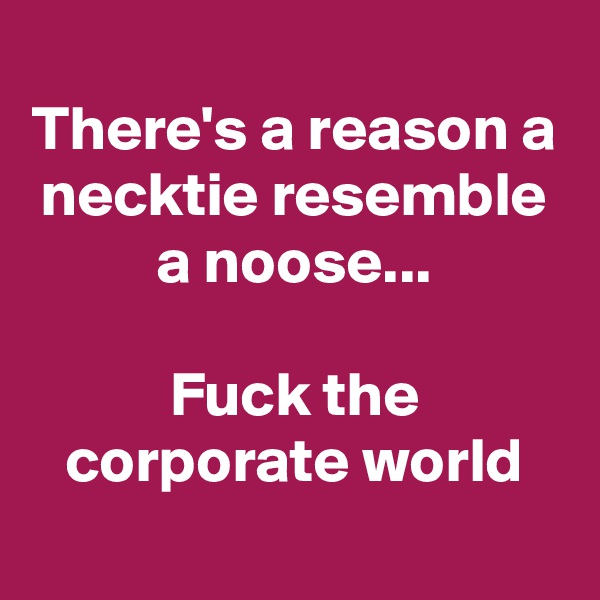 
There's a reason a necktie resemble a noose...

Fuck the corporate world