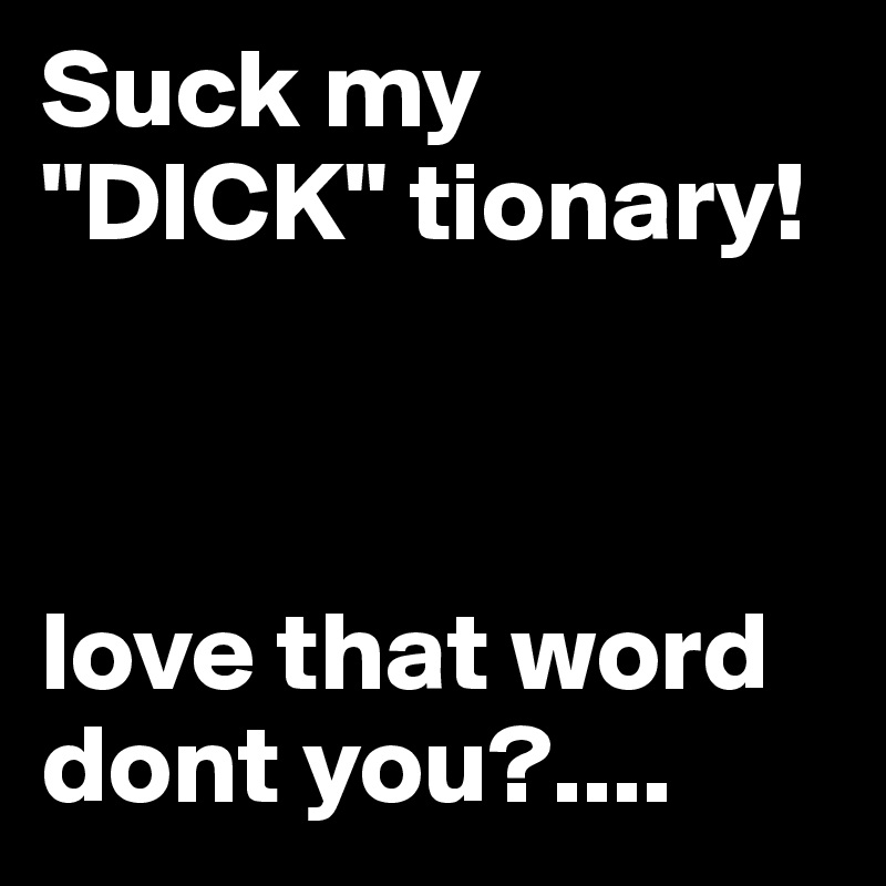 Suck my "DICK" tionary!



love that word dont you?....