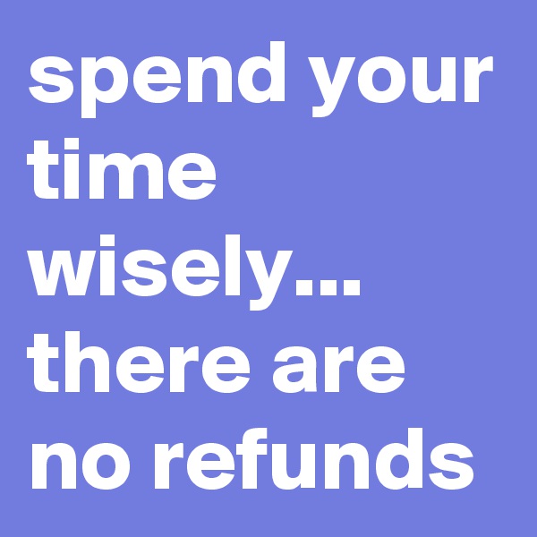 spend your time wisely... there are no refunds