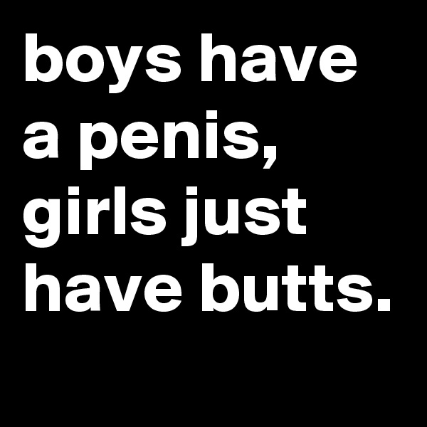 boys have a penis, girls just have butts.