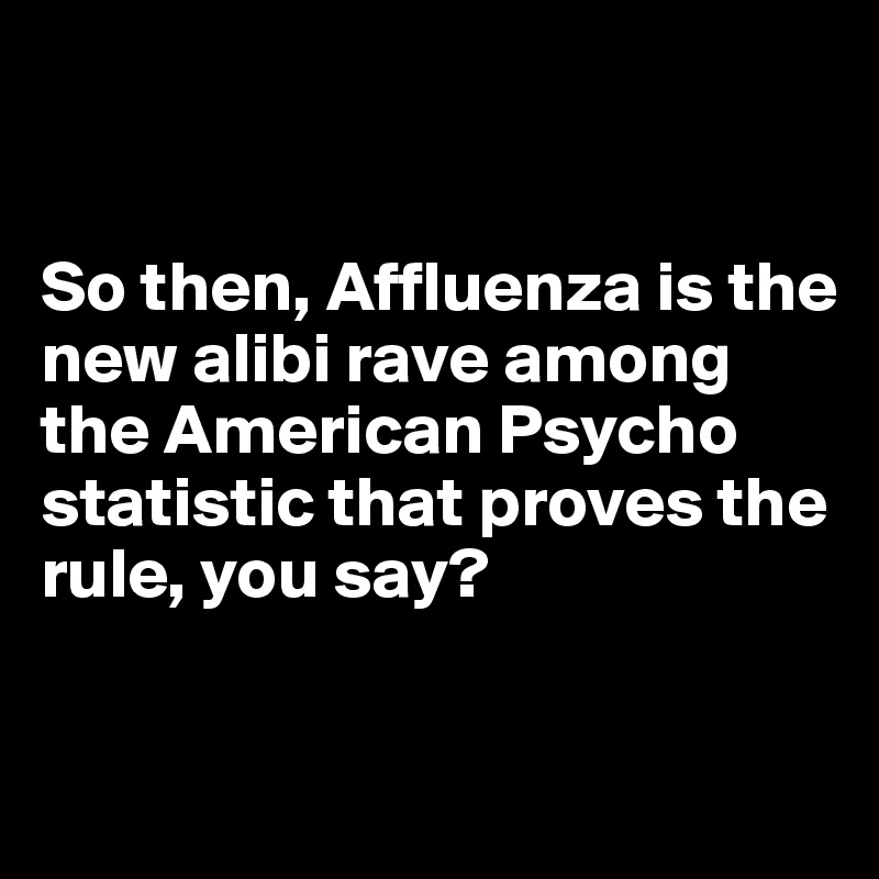 


So then, Affluenza is the new alibi rave among the American Psycho statistic that proves the rule, you say?

