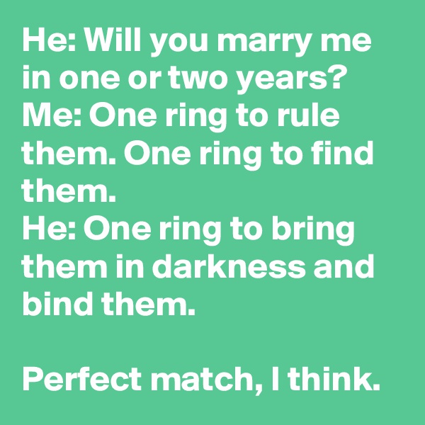 He: Will you marry me in one or two years?
Me: One ring to rule them. One ring to find them.
He: One ring to bring them in darkness and bind them.

Perfect match, I think.
