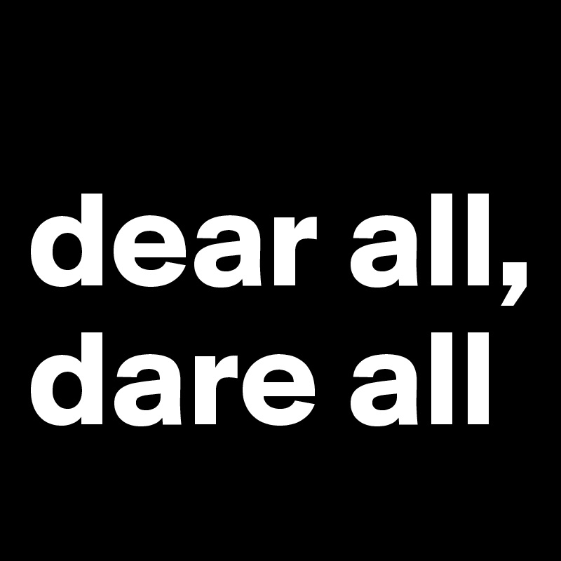 
dear all, dare all