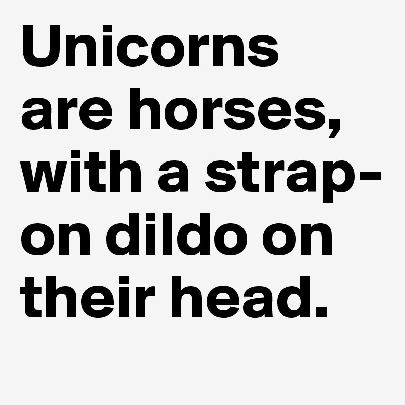 Unicorns are horses, with a strap-on dildo on their head. 