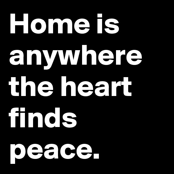 Home is anywhere the heart finds peace.