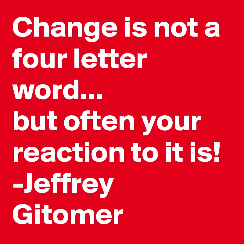 Change is not a four letter word... 
but often your reaction to it is! -Jeffrey Gitomer