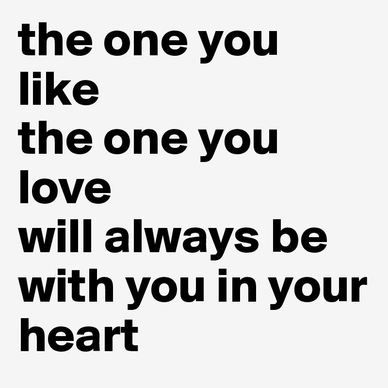the one you like
the one you love 
will always be with you in your heart 