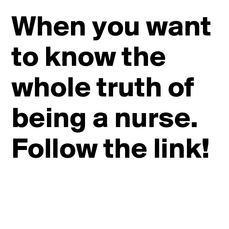 When you want to know the whole truth of being a nurse. Follow the link!
