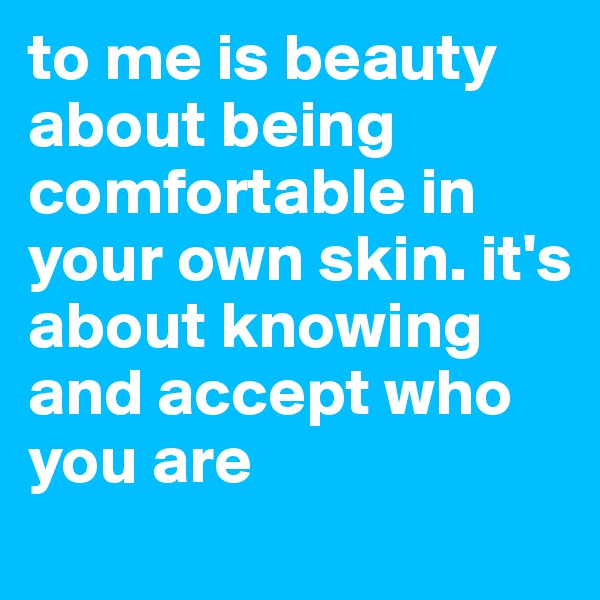 to me is beauty about being comfortable in your own skin. it's about knowing and accept who you are 
