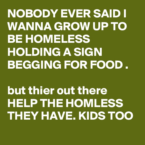 NOBODY EVER SAID I WANNA GROW UP TO BE HOMELESS HOLDING A SIGN BEGGING FOR FOOD .

but thier out there HELP THE HOMLESS THEY HAVE. KIDS TOO
