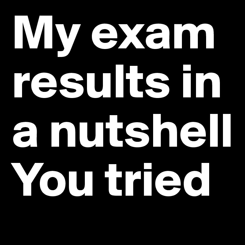 My exam results in a nutshell
You tried