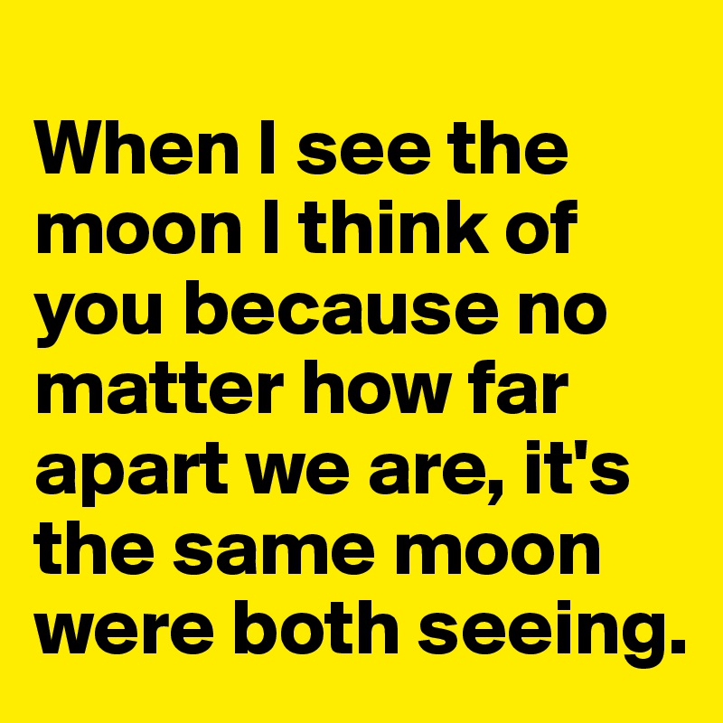 
When I see the moon I think of you because no matter how far apart we are, it's the same moon were both seeing.