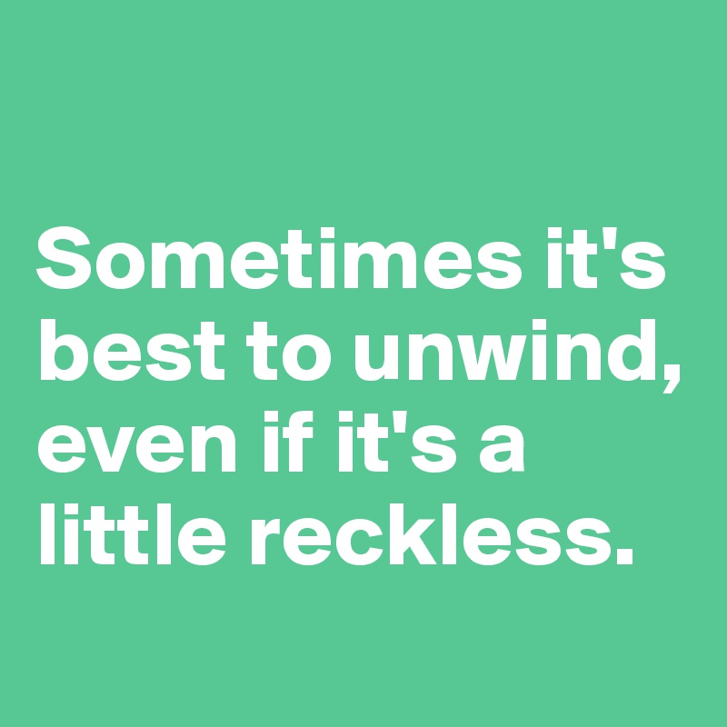

Sometimes it's best to unwind, even if it's a little reckless.

