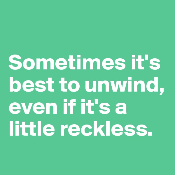 

Sometimes it's best to unwind, even if it's a little reckless.
