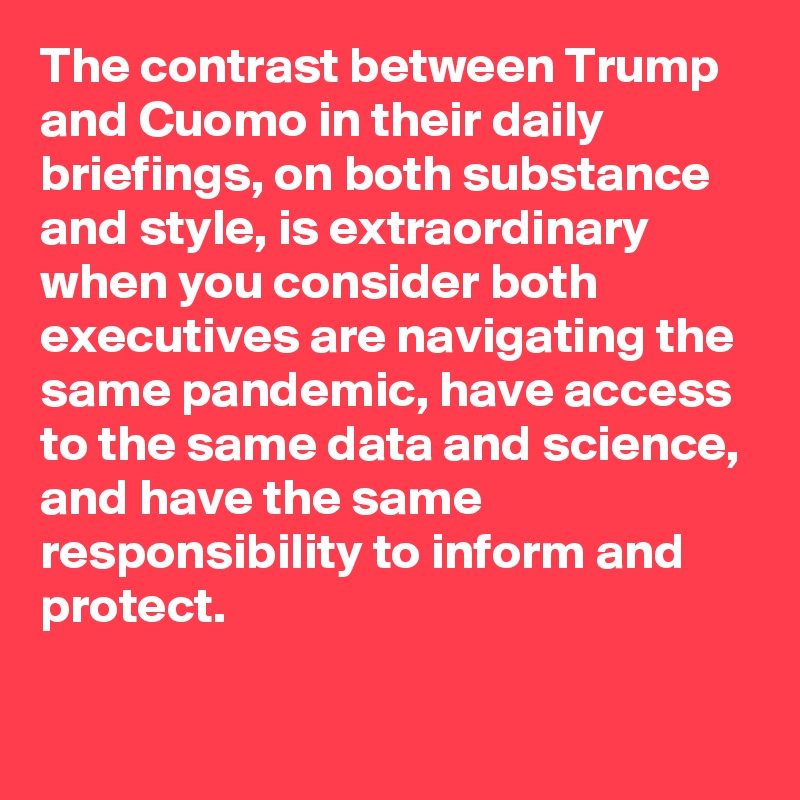 The contrast between Trump and Cuomo in their daily briefings, on both substance and style, is extraordinary when you consider both executives are navigating the same pandemic, have access to the same data and science, and have the same responsibility to inform and protect.