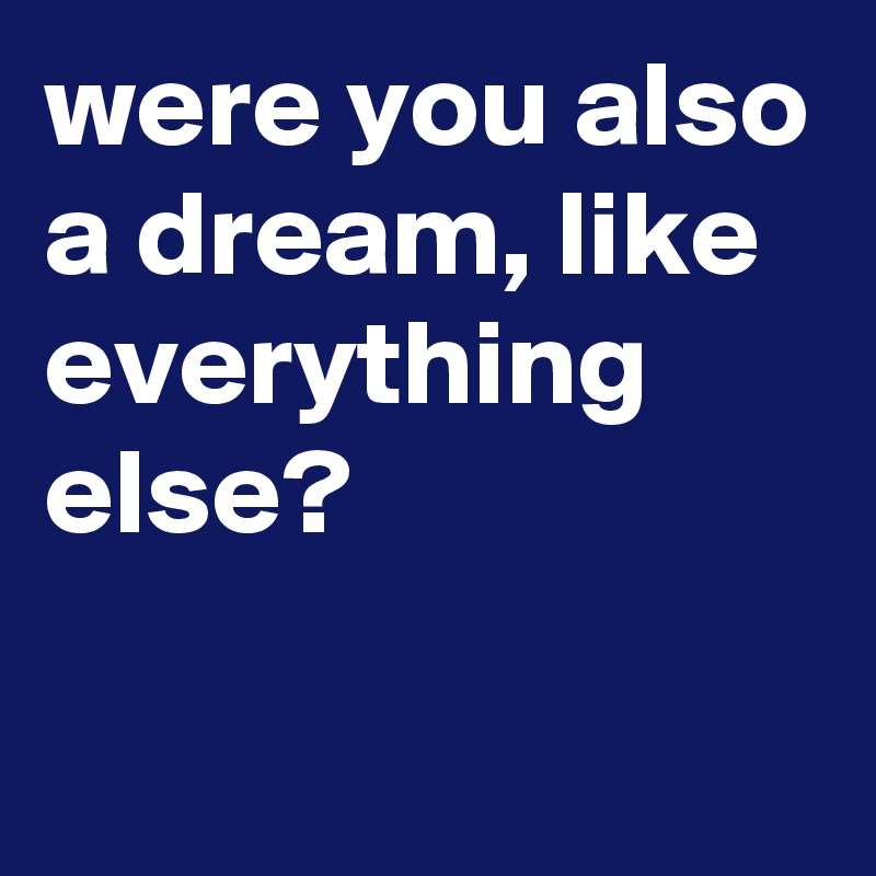 were you also a dream, like everything else?


