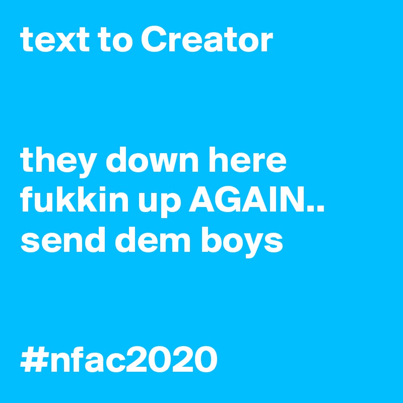 text to Creator


they down here fukkin up AGAIN..
send dem boys


#nfac2020 