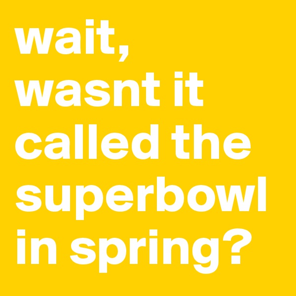 wait, wasnt it called the superbowl in spring?