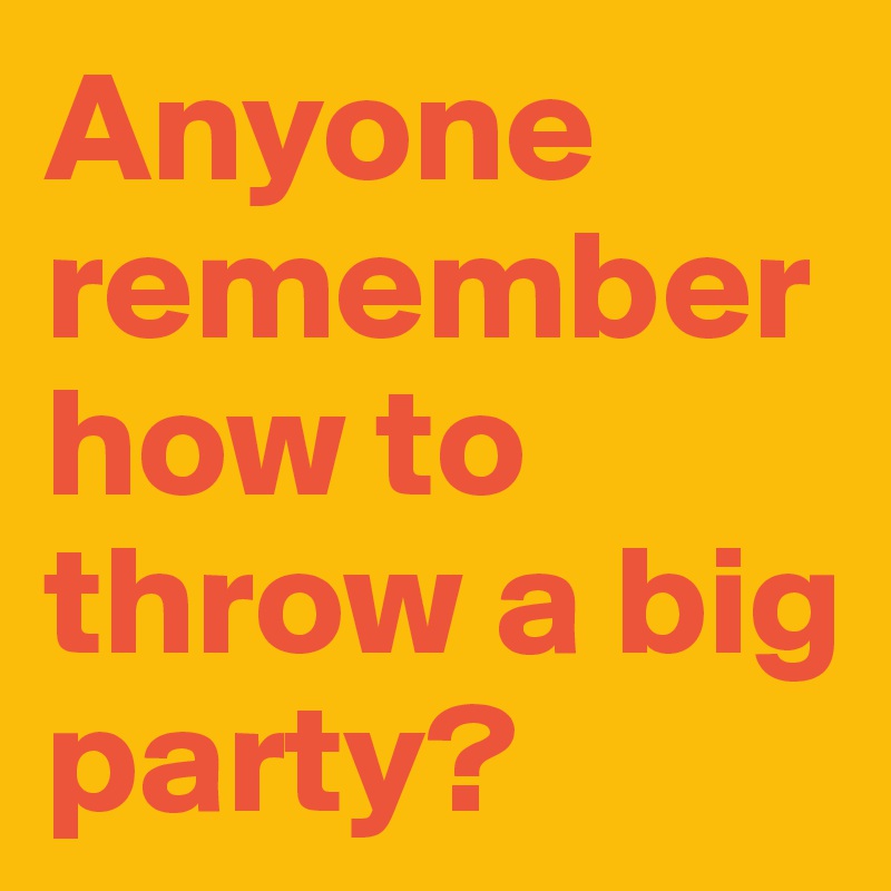 Anyone remember how to throw a big party? - Post by monsieur on Boldomatic