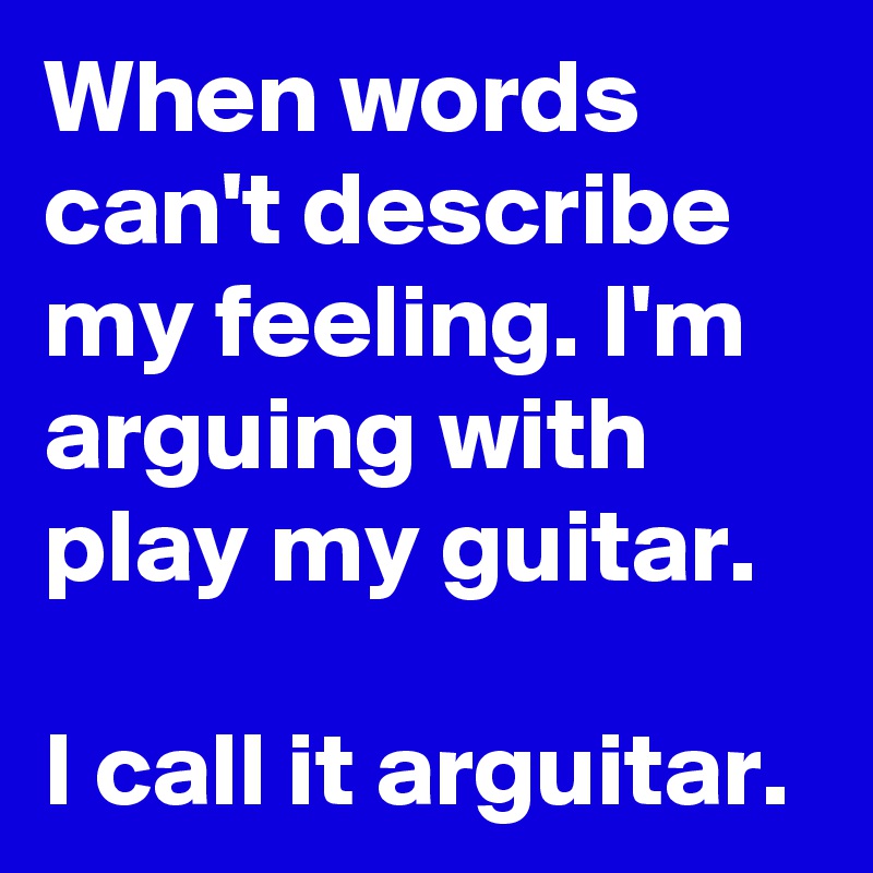 When words can't describe my feeling. I'm arguing with play my guitar.

I call it arguitar.