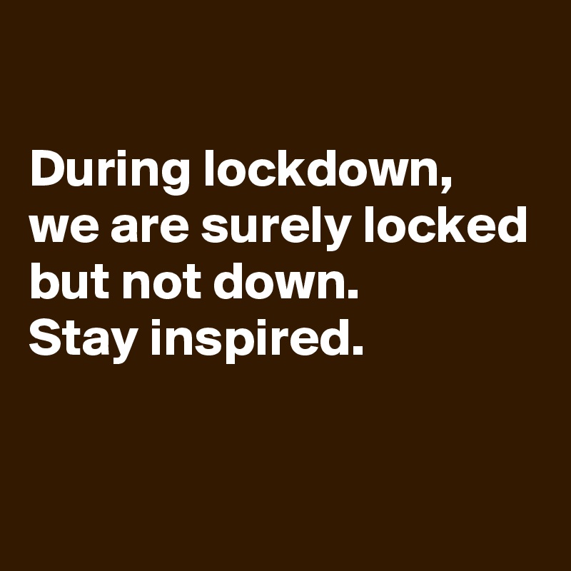 

During lockdown, we are surely locked but not down. 
Stay inspired.

