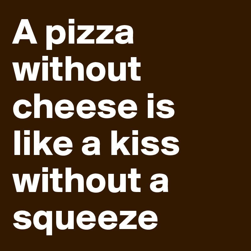 A pizza without cheese is like a kiss without a squeeze