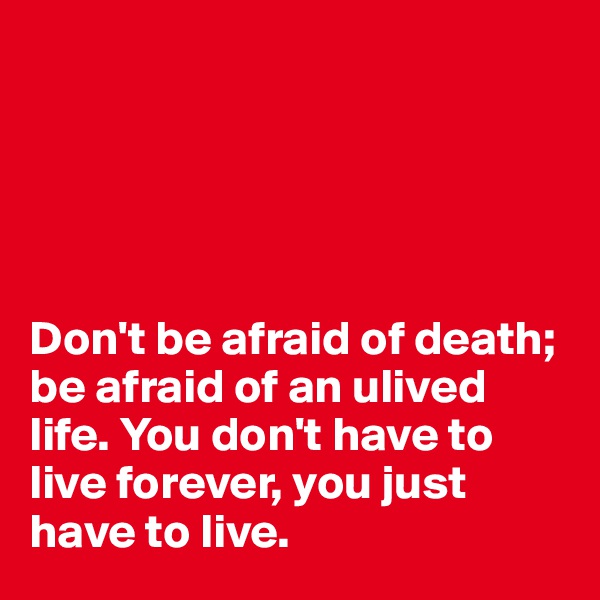 





Don't be afraid of death; be afraid of an ulived life. You don't have to live forever, you just have to live.
