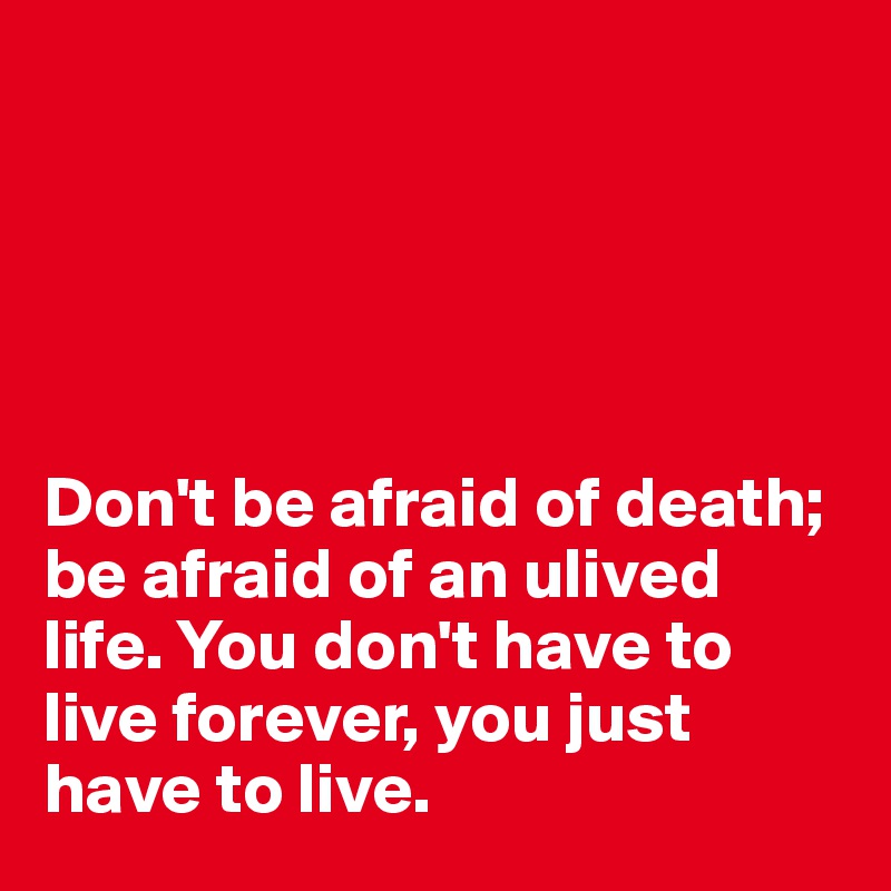 





Don't be afraid of death; be afraid of an ulived life. You don't have to live forever, you just have to live.