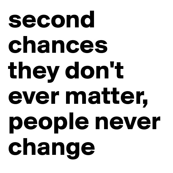second chances they don't ever matter, people never change 