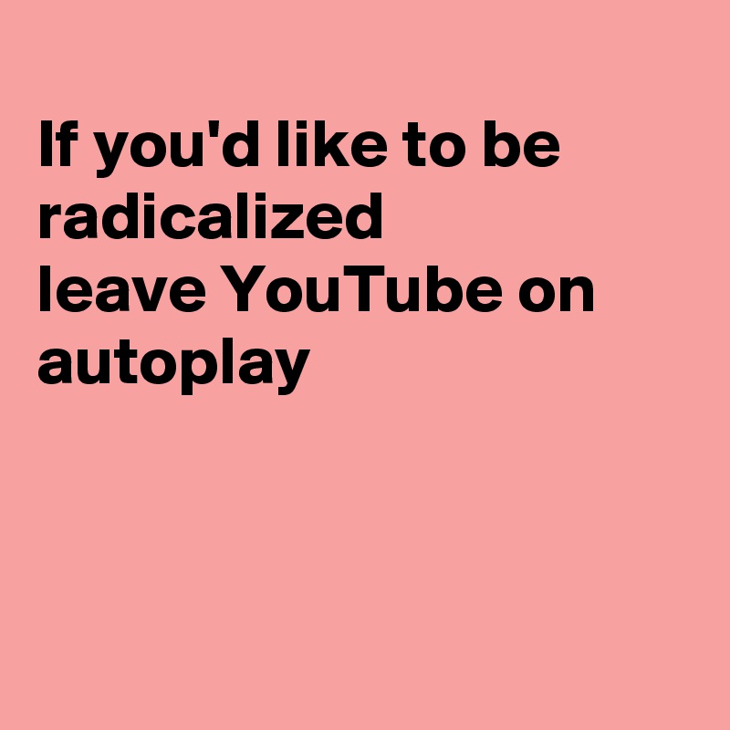 
If you'd like to be radicalized 
leave YouTube on autoplay



