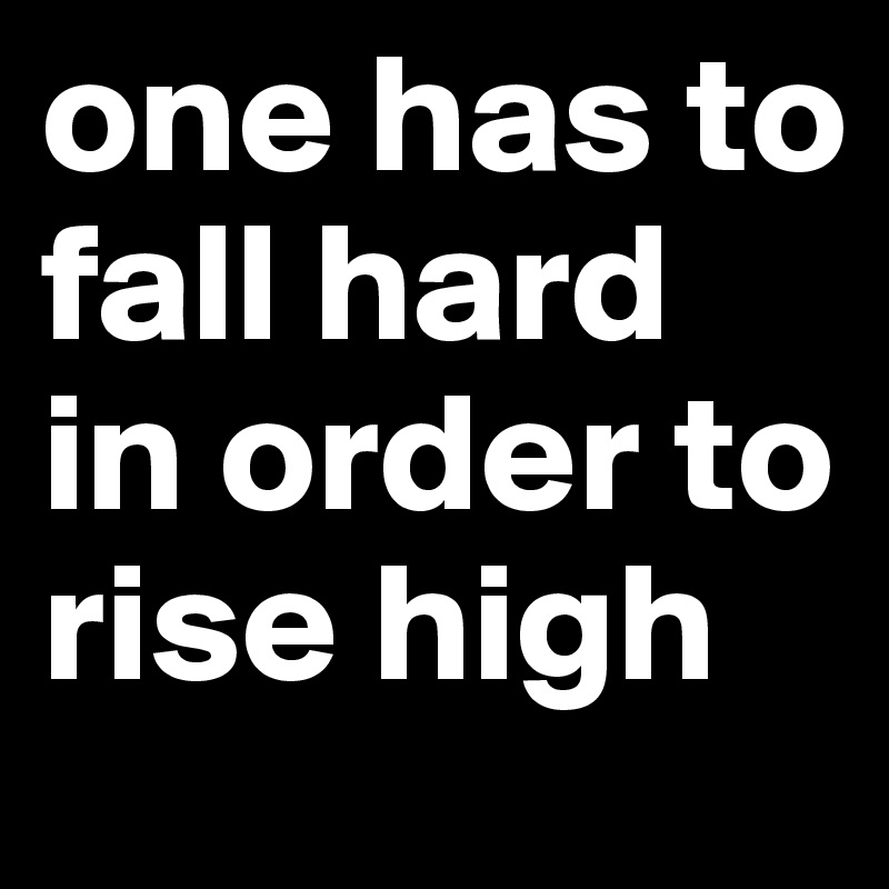 one has to fall hard in order to rise high