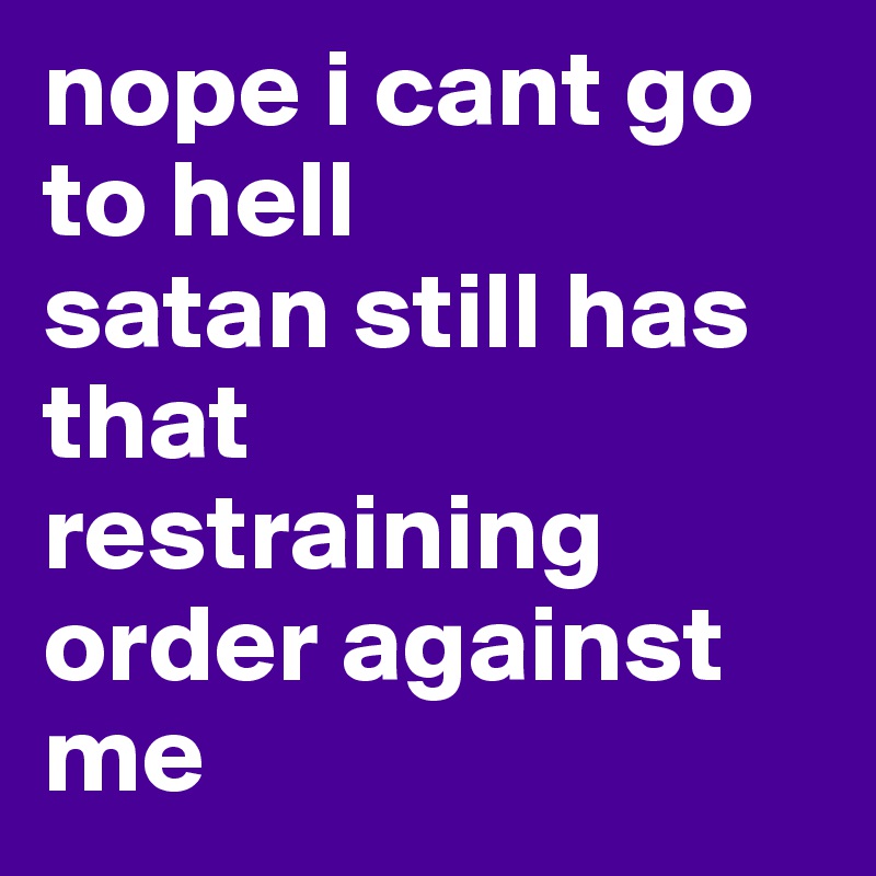 nope i cant go to hell
satan still has that restraining order against me