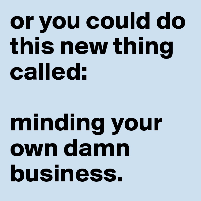 or you could do this new thing called:

minding your own damn business.