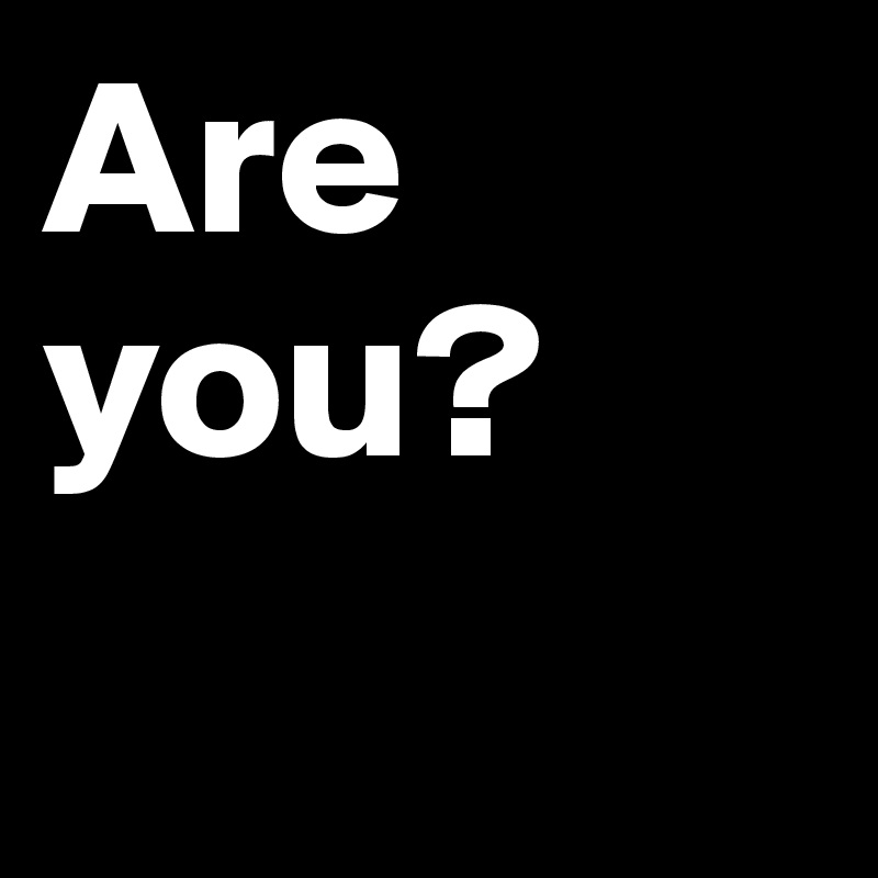 Are you?