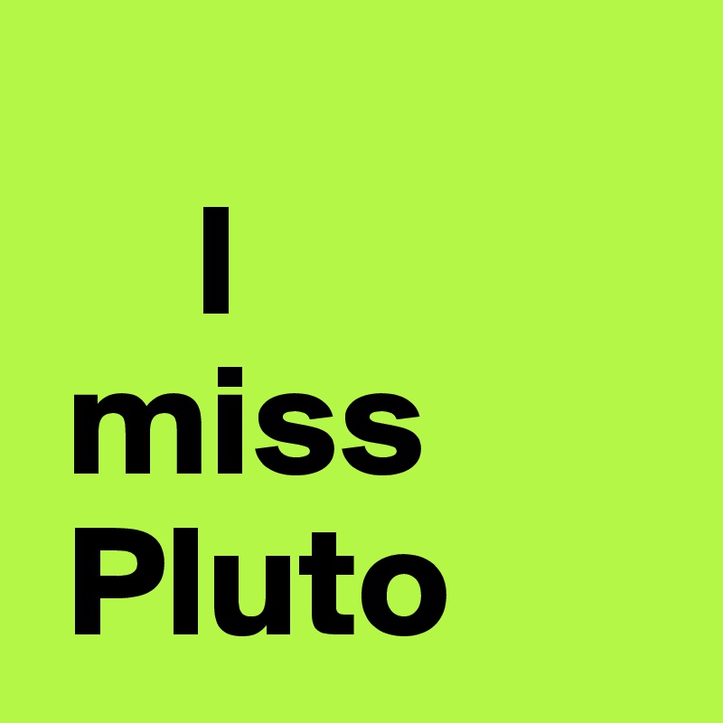 
     I 
 miss
 Pluto
