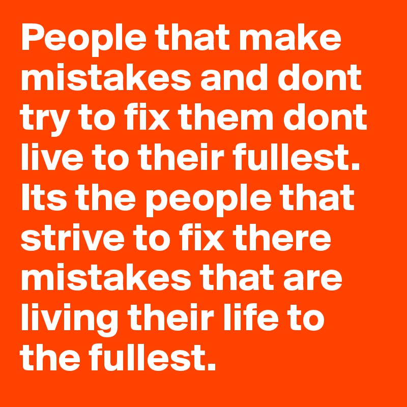 People that make mistakes and dont try to fix them dont live to their fullest. Its the people that strive to fix there mistakes that are living their life to the fullest.
