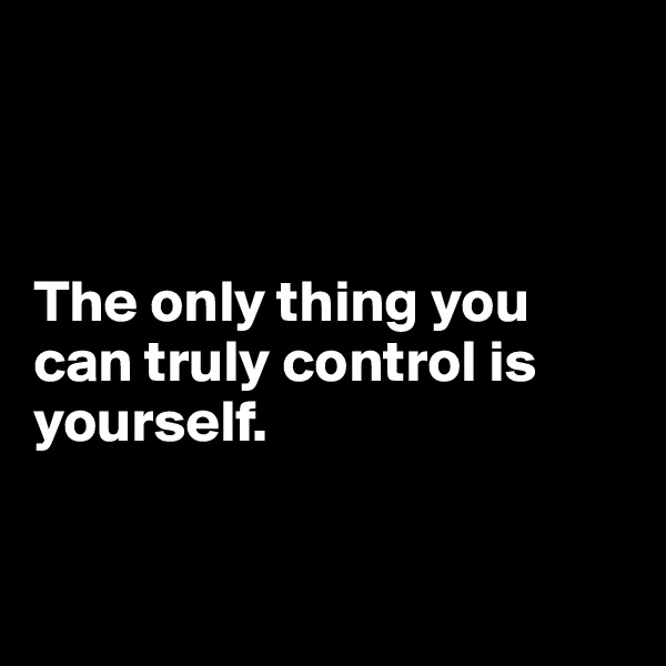 



The only thing you can truly control is yourself.


