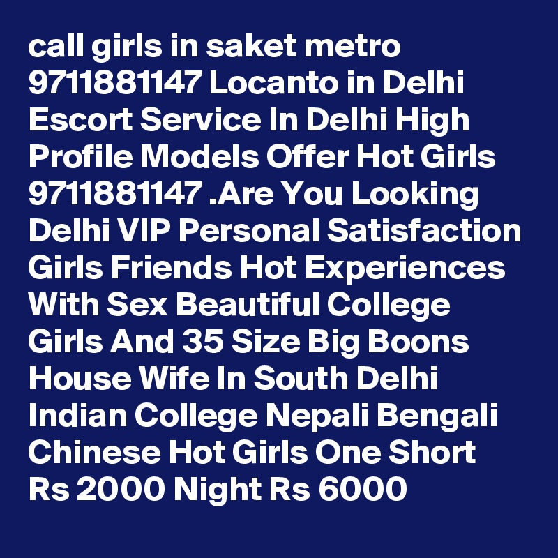 call girls in saket metro 9711881147 Locanto in Delhi Escort Service In Delhi High Profile Models Offer Hot Girls 9711881147 .Are You Looking Delhi VIP Personal Satisfaction Girls Friends Hot Experiences With Sex Beautiful College Girls And 35 Size Big Boons House Wife In South Delhi Indian College Nepali Bengali Chinese Hot Girls One Short Rs 2000 Night Rs 6000 