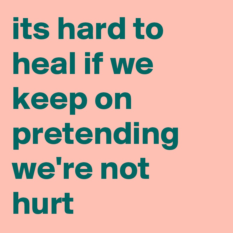 its hard to heal if we keep on pretending we're not hurt