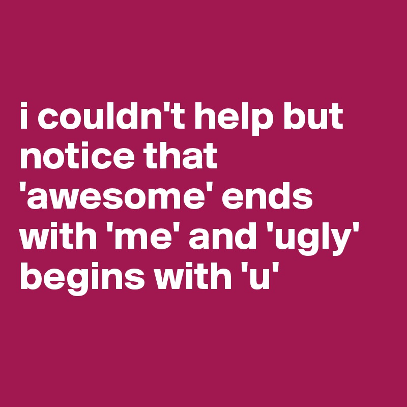 

i couldn't help but notice that 'awesome' ends with 'me' and 'ugly' begins with 'u'

