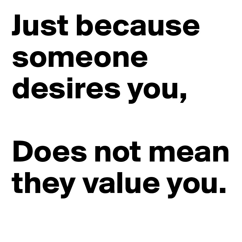 Just because someone desires you,

Does not mean they value you. 